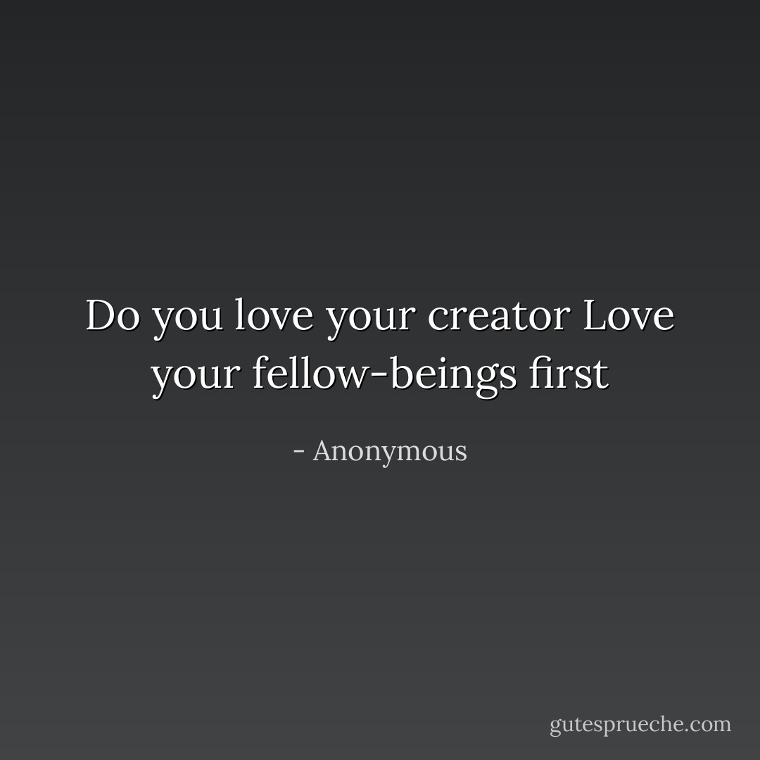 Do you love your creator Love your fellow-beings first - Anonymous