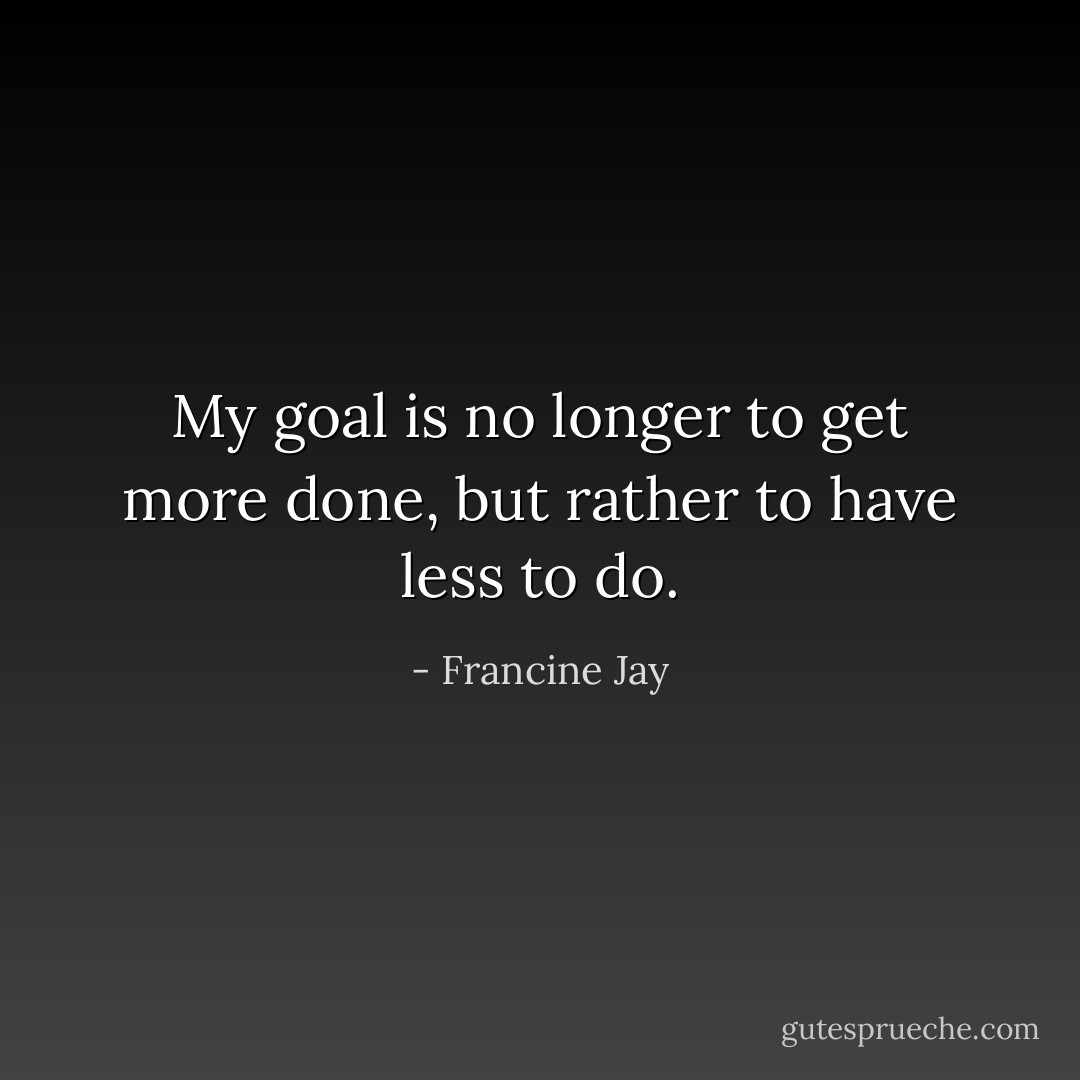My goal is no longer to get more done, but rather to have less to do. - Francine Jay