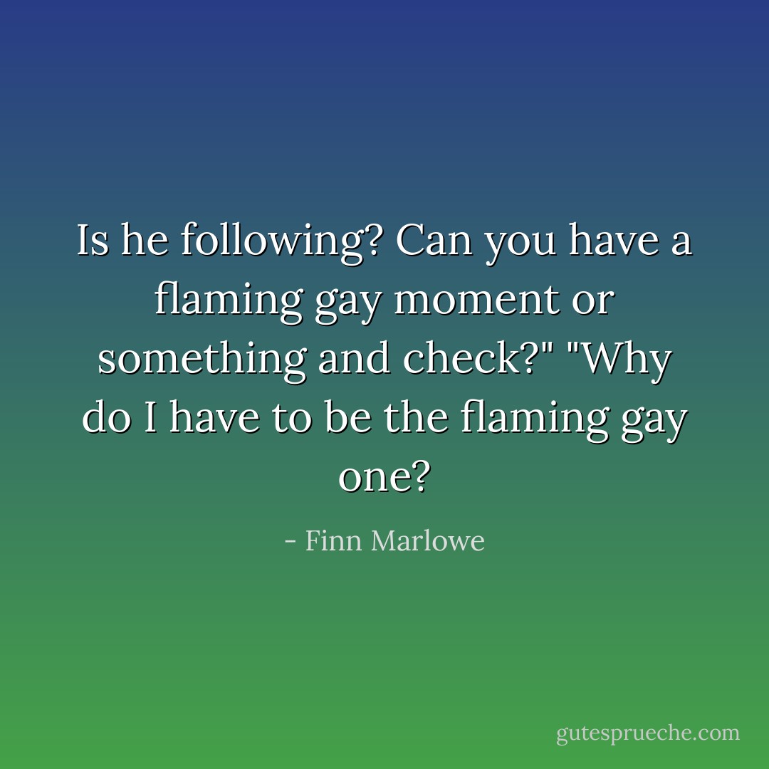 Is he following? Can you have a flaming gay moment or something and check?"<br />"Why do I have to be the flaming gay one? - Finn Marlowe