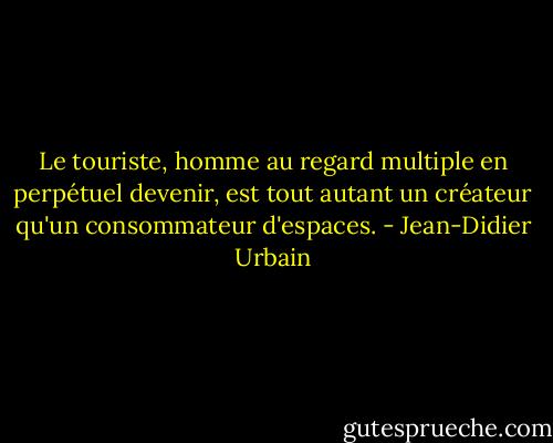Le touriste, homme au regard multiple en perpétuel devenir, est tout autant un créateur qu'un consommateur d'espaces. - Jean-Didier Urbain