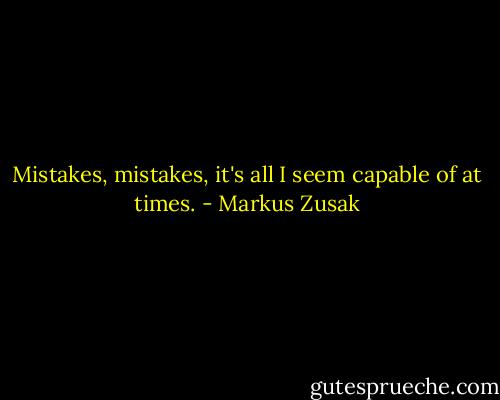 Mistakes, mistakes, it's all I seem capable of at times. - Markus Zusak