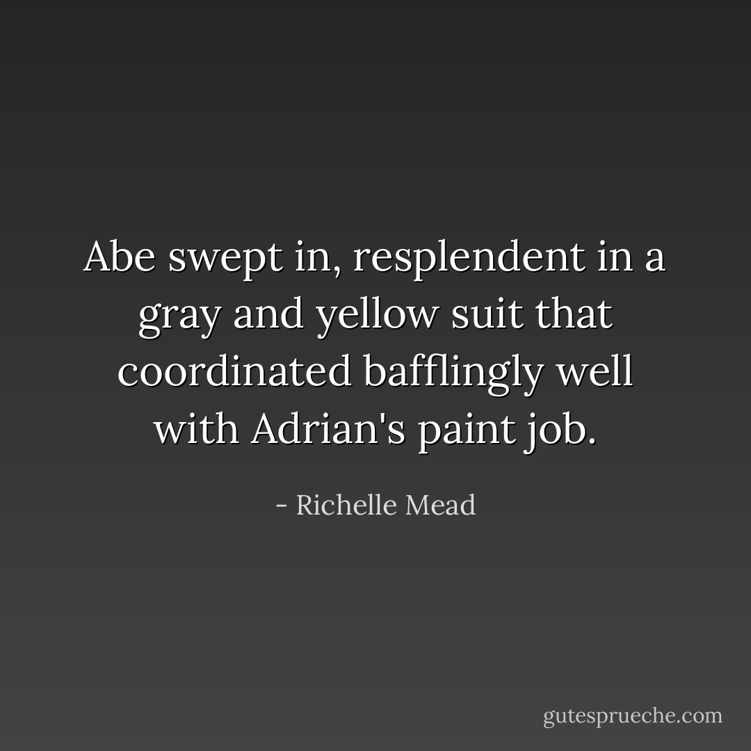Abe swept in, resplendent in a gray and yellow suit that coordinated bafflingly well with Adrian's paint job. - Richelle Mead
