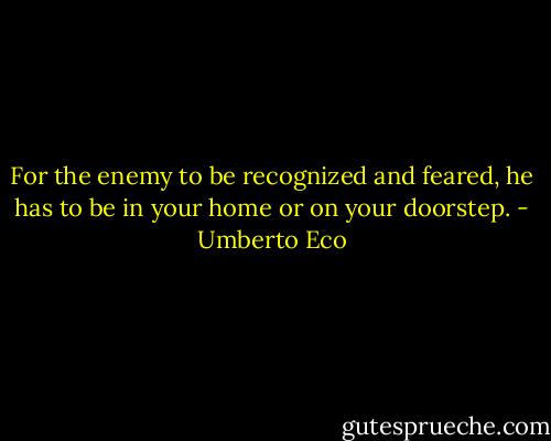 For the enemy to be recognized and feared, he has to be in your home or on your doorstep. - Umberto Eco