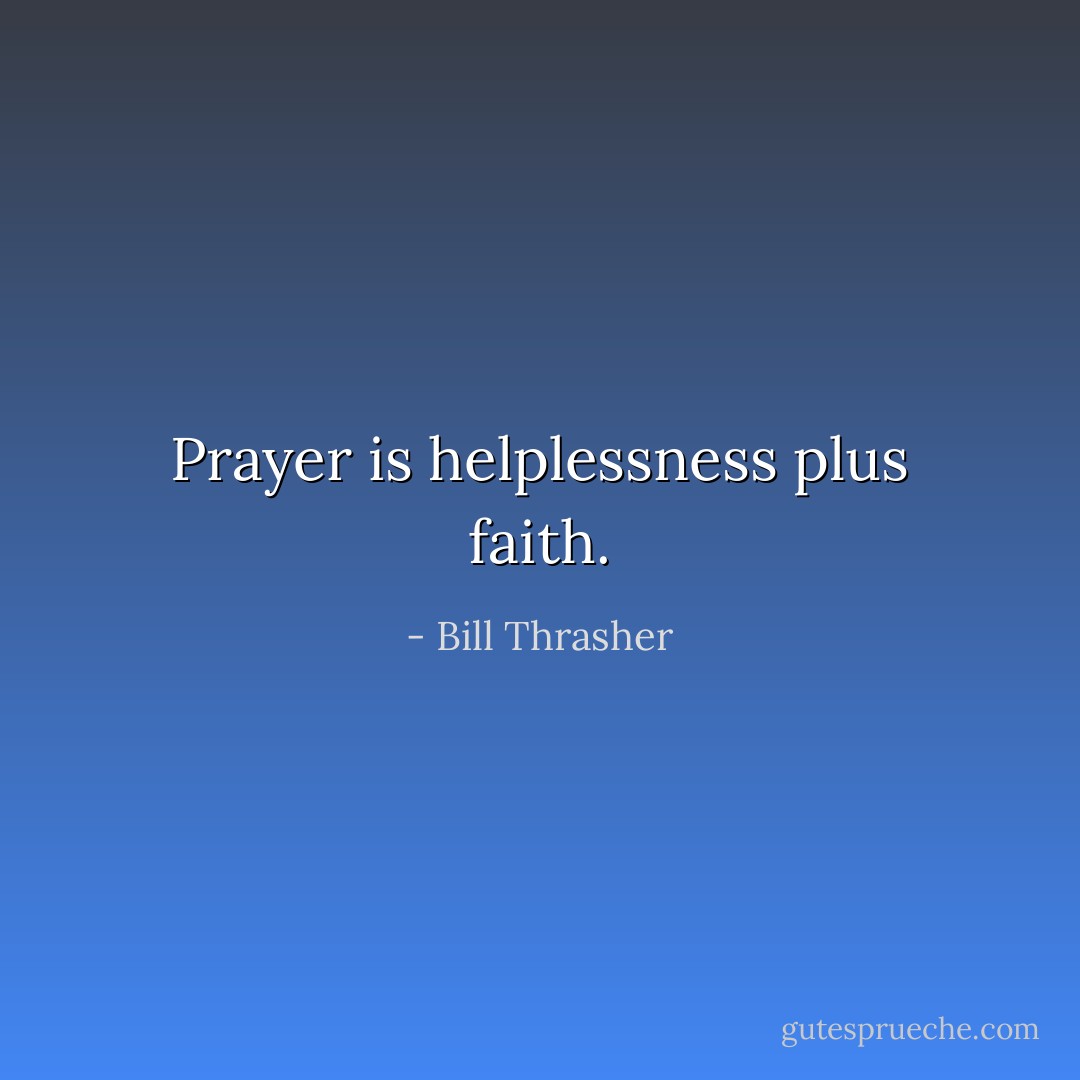 Prayer is helplessness plus faith. - Bill Thrasher