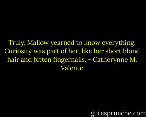 Truly, Mallow yearned to know everything. Curiosity was part of her, like her short blond hair and bitten fingernails. - Catherynne M. Valente