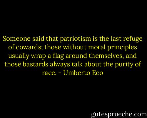 Someone said that patriotism is the last refuge of cowards; those without moral principles usually wrap a flag around themselves, and those bastards always talk about the purity of race. - Umberto Eco