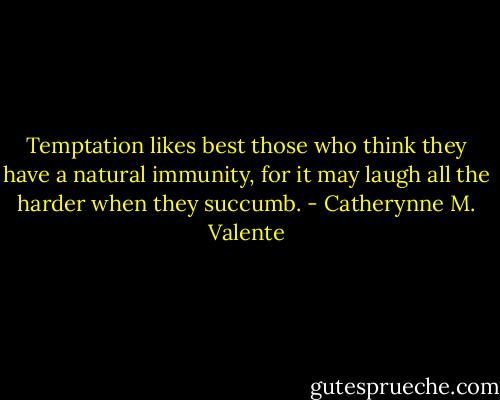 Temptation likes best those who think they have a natural immunity, for it may laugh all the harder when they succumb. - Catherynne M. Valente