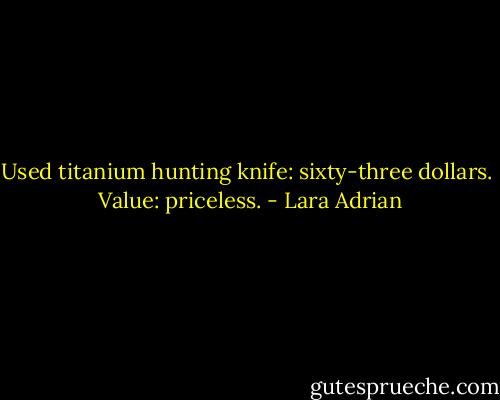 Used titanium hunting knife: sixty-three dollars. <br />Value: priceless. - Lara Adrian