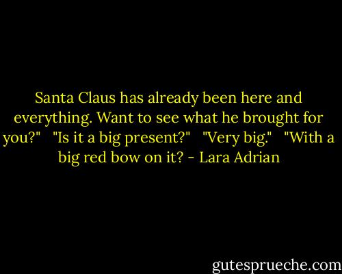 Santa Claus has already been here and everything. Want to see what he brought for you?"<br /> <br />"Is it a big present?" <br /><br />"Very big." <br /><br />"With a big red bow on it? - Lara Adrian