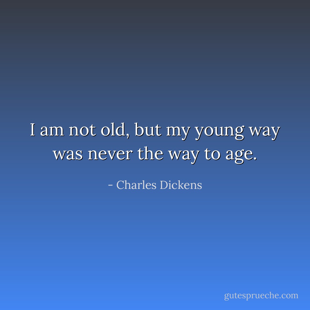 I am not old, but my young way was never the way to age. - Charles Dickens