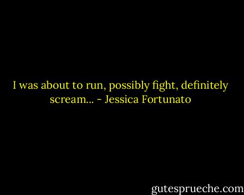 I was about to run, possibly fight, definitely scream... - Jessica Fortunato