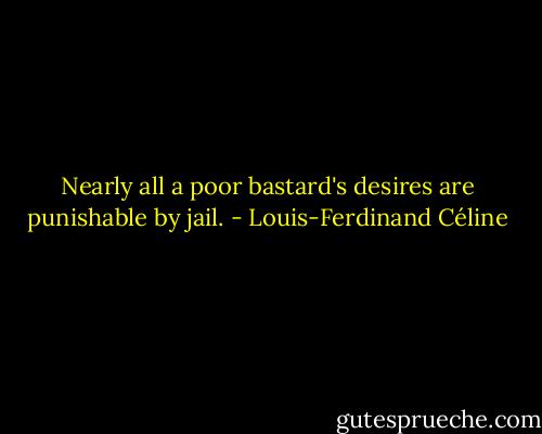 Nearly all a poor bastard's desires are punishable by jail. - Louis-Ferdinand Céline