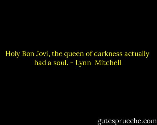 Holy Bon Jovi, the queen of darkness actually had a soul. - Lynn  Mitchell