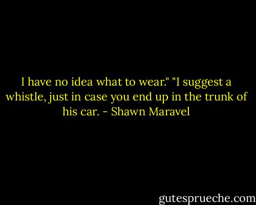 I have no idea what to wear."<br />"I suggest a whistle, just in case you end up in the trunk of his car. - Shawn Maravel