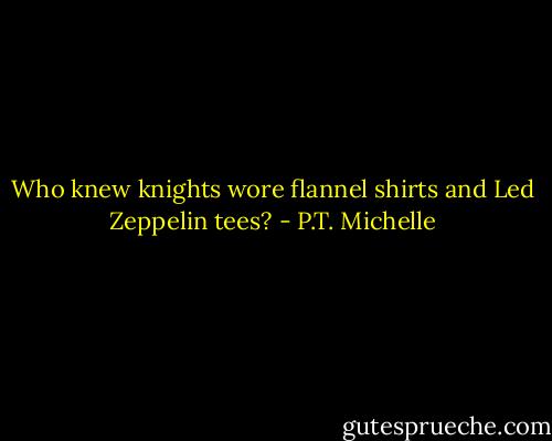 Who knew knights wore flannel shirts and Led Zeppelin tees? - P.T. Michelle