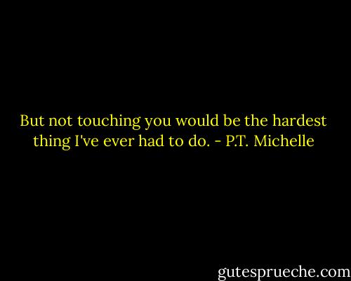 But not touching you would be the hardest thing I've ever had to do. - P.T. Michelle