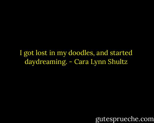 I got lost in my doodles, and started daydreaming. - Cara Lynn Shultz