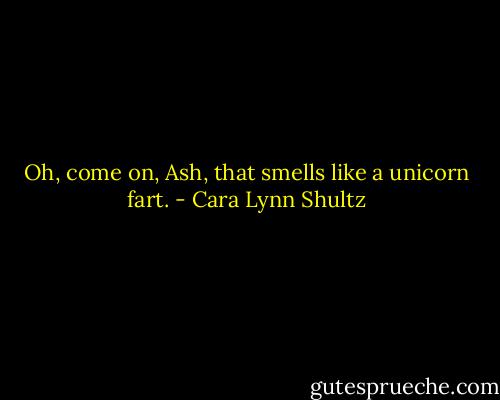 Oh, come on, Ash, that smells like a unicorn fart. - Cara Lynn Shultz
