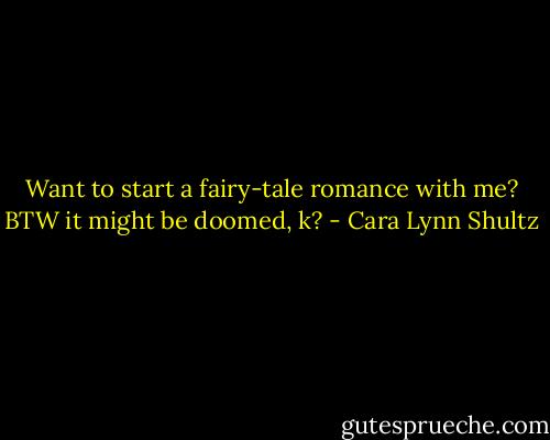 Want to start a fairy-tale romance with me? BTW it might be doomed, k? - Cara Lynn Shultz