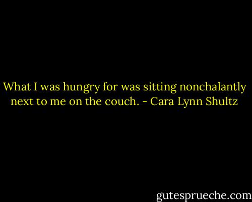 What I was hungry for was sitting nonchalantly next to me on the couch. - Cara Lynn Shultz