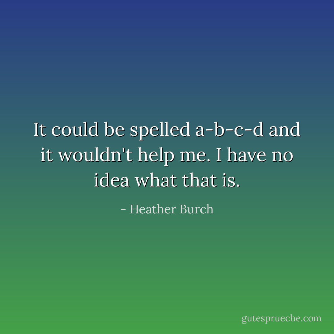 It could be spelled a-b-c-d and it wouldn't help me. I have no idea what that is. - Heather Burch