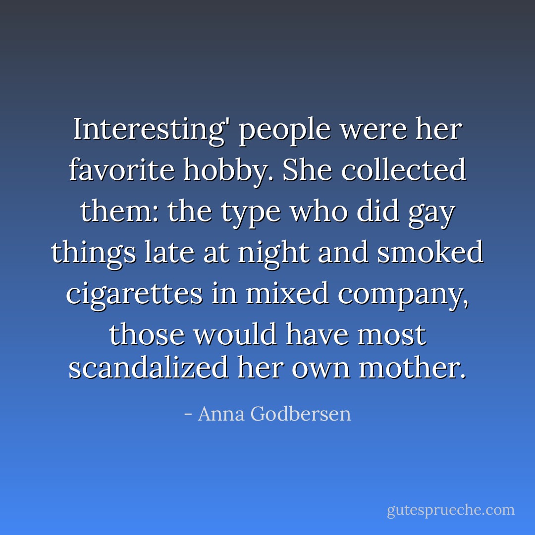 Interesting' people were her favorite hobby. She collected them: the type who did gay things late at night and smoked cigarettes in mixed company, those would have most scandalized her own mother. - Anna Godbersen