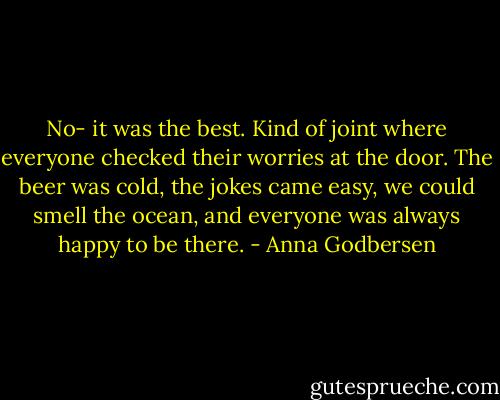 No- it was the best. Kind of joint where everyone checked their worries at the door. The beer was cold, the jokes came easy, we could smell the ocean, and everyone was always happy to be there. - Anna Godbersen