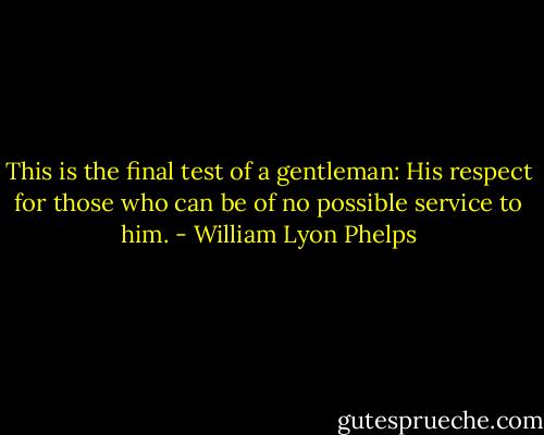 This is the final test of a gentleman: His respect for those who can be of no possible service to him. - William Lyon Phelps