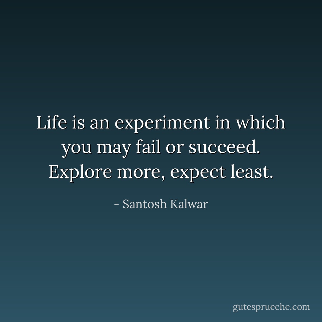 Life is an experiment in which you may fail or succeed. Explore more, expect least. - Santosh Kalwar
