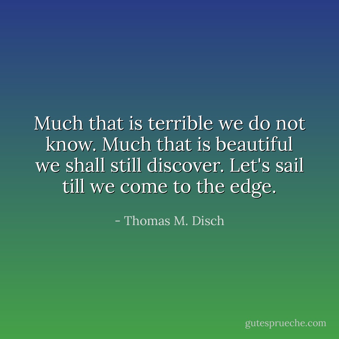 Much that is terrible we do not know. Much that is beautiful we shall still discover. Let's sail till we come to the edge. - Thomas M. Disch