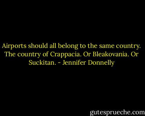 Airports should all belong to the same country. The country of Crappacia. Or Bleakovania. Or Suckitan. - Jennifer Donnelly