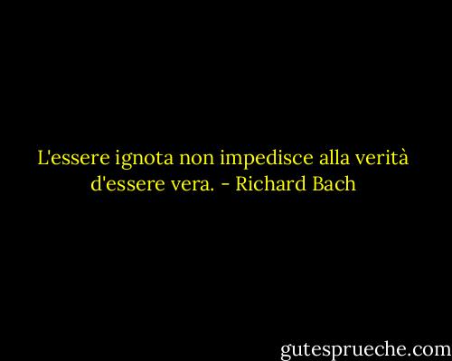 L'essere ignota non impedisce alla verità d'essere vera. - Richard Bach