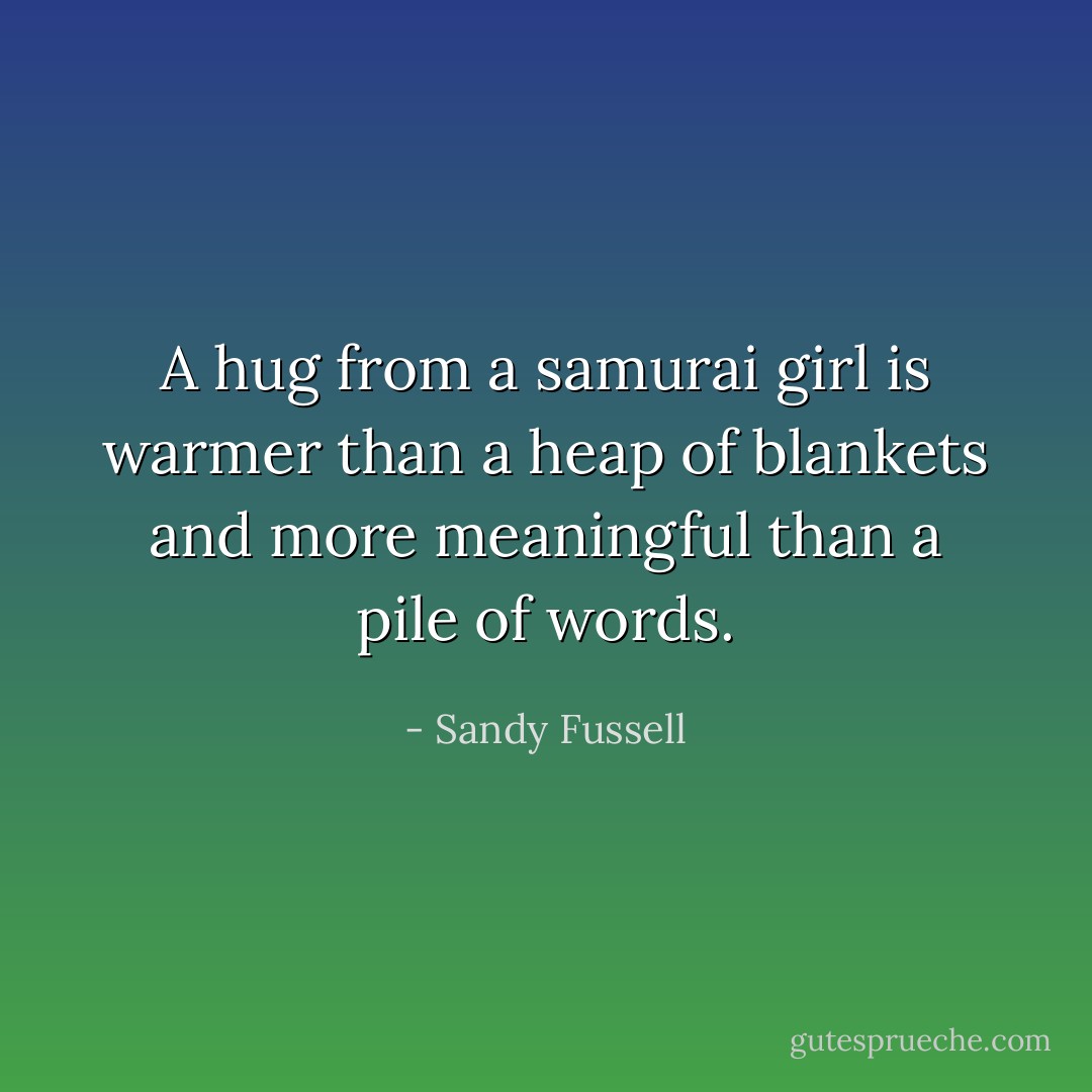 A hug from a samurai girl is warmer than a heap of blankets and more meaningful than a pile of words. - Sandy Fussell