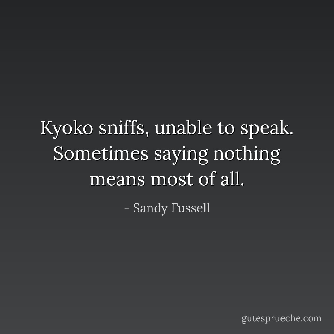 Kyoko sniffs, unable to speak. Sometimes saying nothing means most of all. - Sandy Fussell