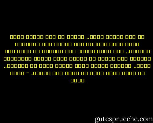 كم كنت أحبها حقًا.. قبلها لم أكن أتصور وجود حكمة لخلق المرأة على الأرض غير استمرار الحياة.. كنت أقول لنفسي إنه يستحيل أن يكون هدف المرأة على الأرض هو تنغيص حياة الرجل والتنكيد عليه.. يستحيل بعدها عرفت لماذا خلقت كل النساء.. إن الحب عنصر أصيل في بناء هذا الكون. - أحمد بهجت