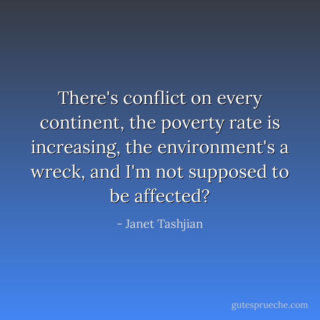 There's conflict on every continent, the poverty rate is increasing, the environment's a wreck, and I'm not supposed to be affected? - Janet Tashjian