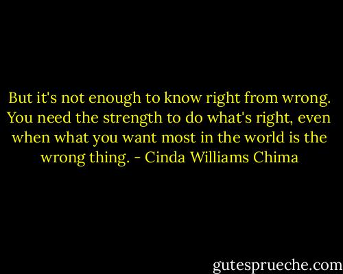 But it's not enough to know right from wrong. You need the strength to do what's right, even when what you want most in the world is the wrong thing. - Cinda Williams Chima