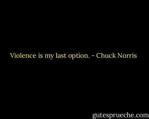 Violence is my last option. - Chuck Norris