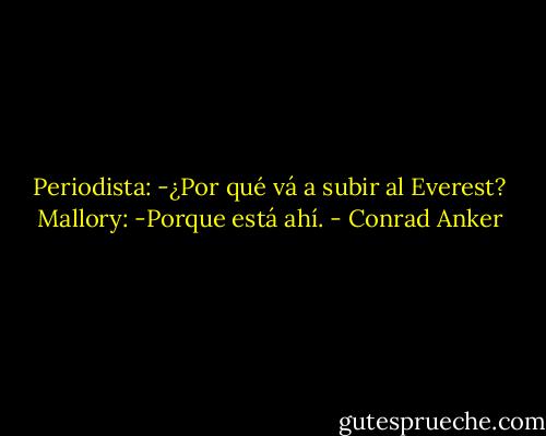 Periodista:<br />-¿Por qué vá a subir al Everest?<br />Mallory:<br />-Porque está ahí. - Conrad Anker