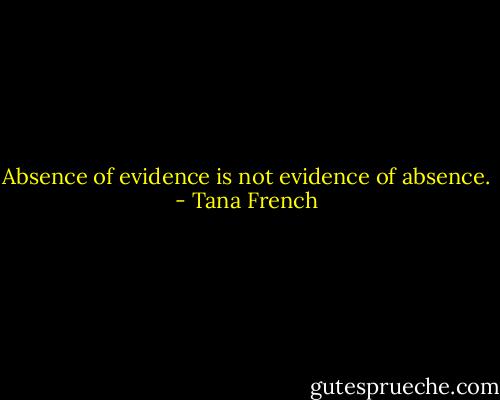Absence of evidence is not evidence of absence. - Tana French