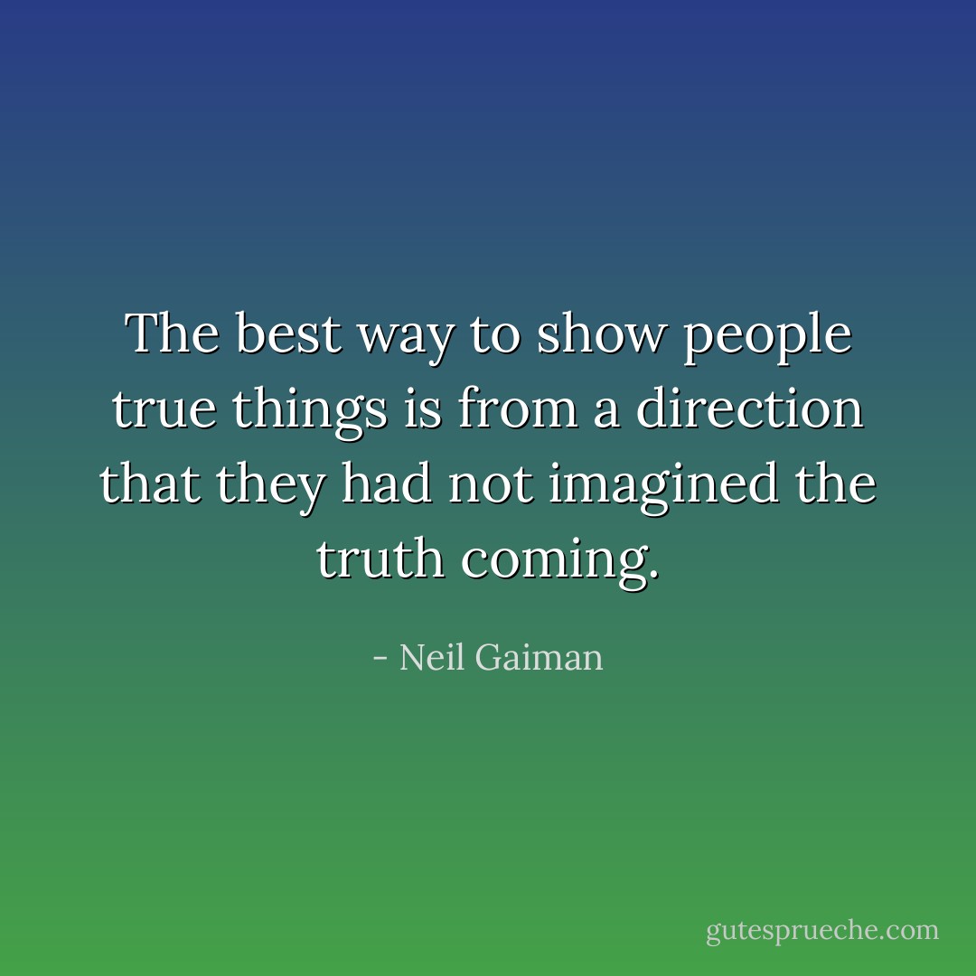 The best way to show people true things is from a direction that they had not imagined the truth coming. - Neil Gaiman