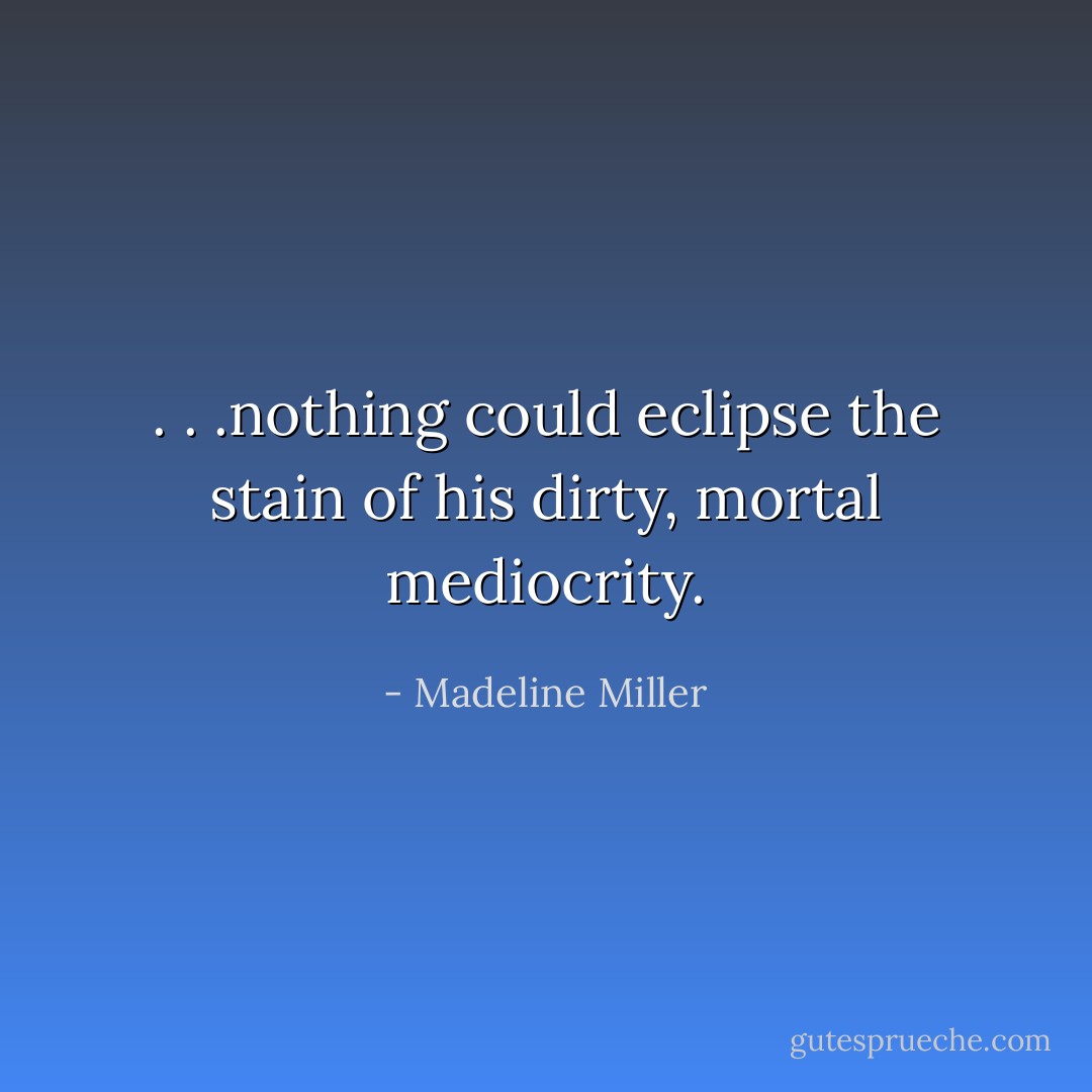 . . .nothing could eclipse the stain of his dirty, mortal mediocrity. - Madeline Miller
