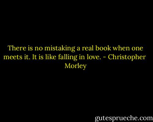 There is no mistaking a real book when one meets it. It is like falling in love. - Christopher  Morley