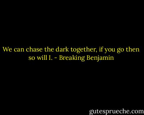 We can chase the dark together, if you go then so will I. - Breaking Benjamin