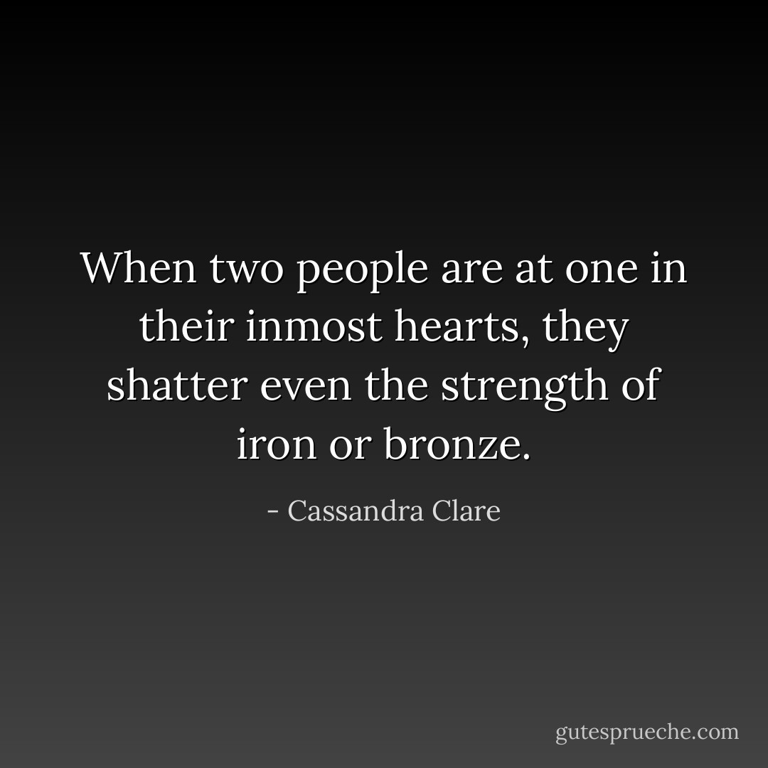 When two people are at one in their inmost hearts, they shatter even the strength of iron or bronze. - Cassandra Clare