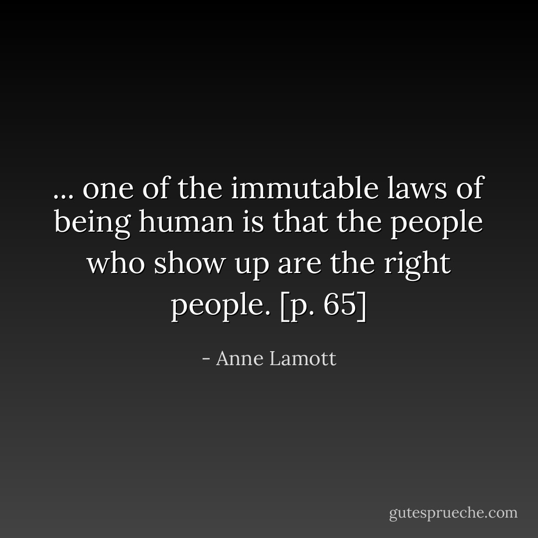 ... one of the immutable laws of being human is that the people who show up are the right people. [p. 65] - Anne Lamott