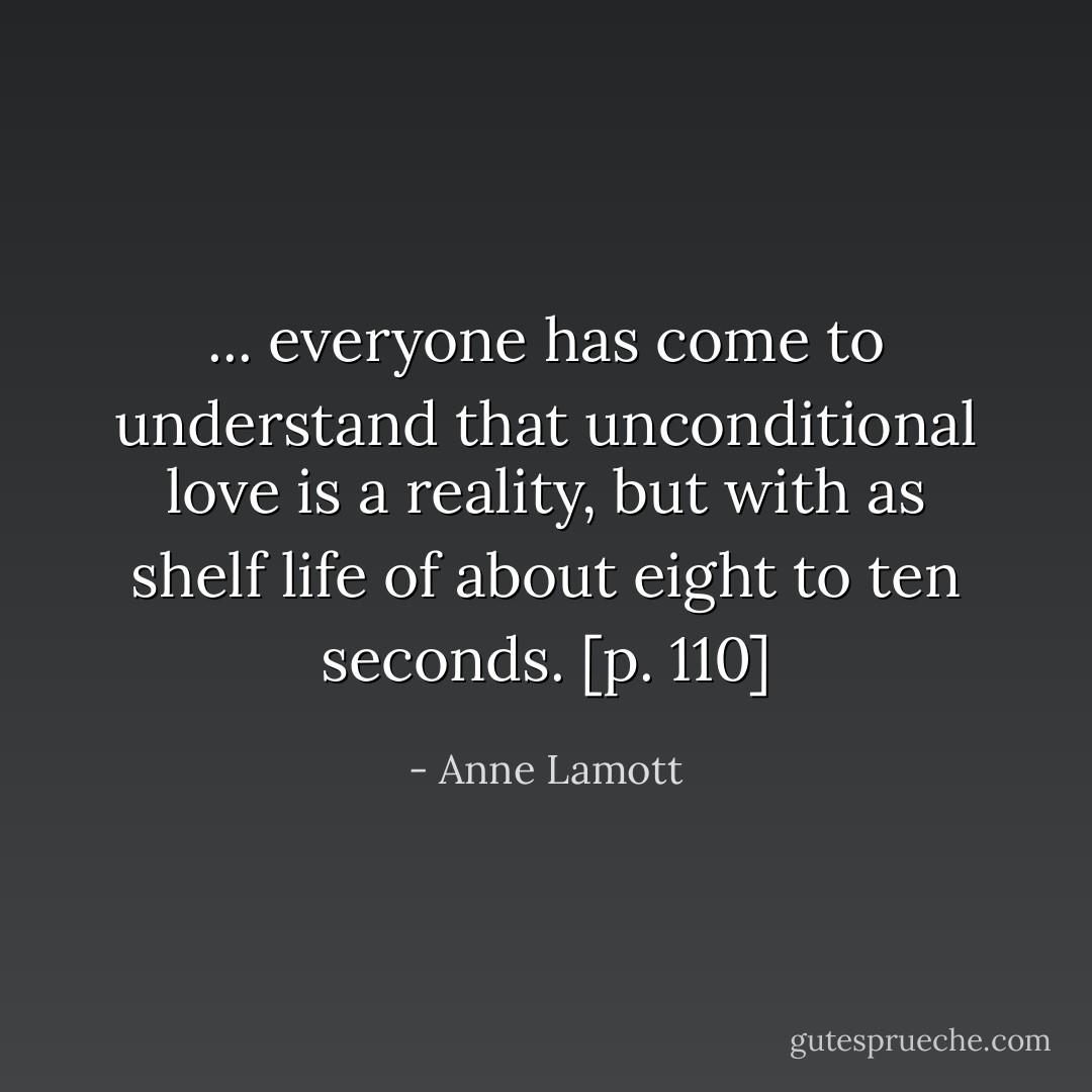 ... everyone has come to understand that unconditional love is a reality, but with as shelf life of about eight to ten seconds. [p. 110] - Anne Lamott