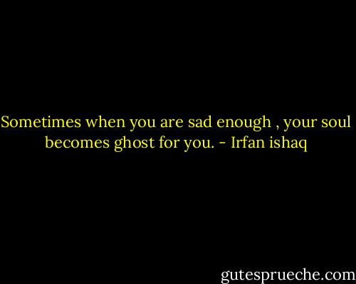 Sometimes when you are sad enough , your soul becomes ghost for you. - Irfan ishaq