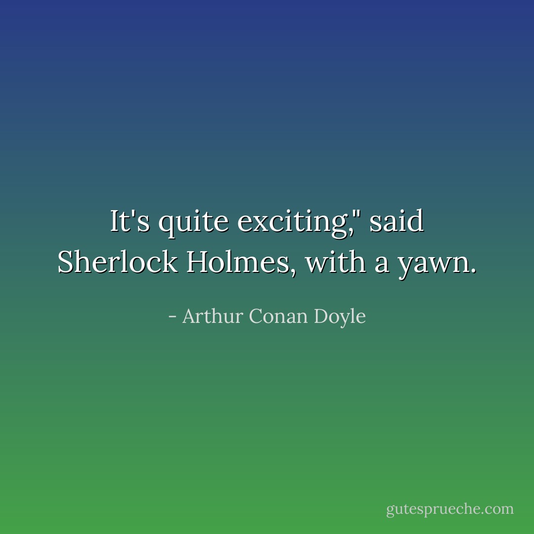 It's quite exciting," said Sherlock Holmes, with a yawn. - Arthur Conan Doyle