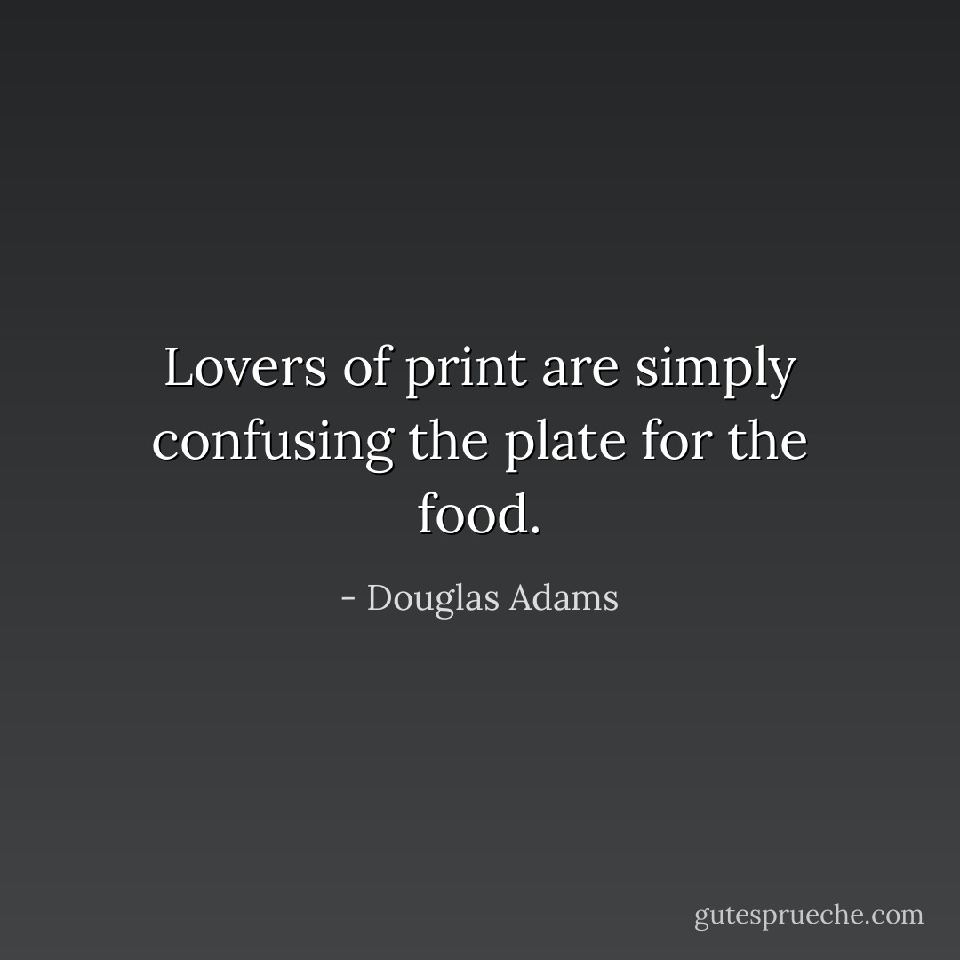 Lovers of print are simply confusing the plate for the food. - Douglas Adams